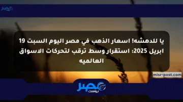 يا للدهشة! أسعار الذهب في مصر اليوم السبت 19 أبريل 2025: استقرار وسط ترقب لتحركات الأسواق العالمية